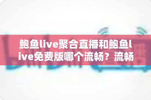 鲍鱼live聚合直播和鲍鱼live免费版哪个流畅？流畅度深度对比与优化指南