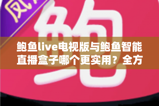 鲍鱼live电视版与鲍鱼智能直播盒子哪个更实用？全方位对比帮你选出最适合的大屏观影方案