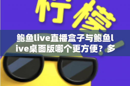 鲍鱼live直播盒子与鲍鱼live桌面版哪个更方便?多维度深度对比帮你选对工具 鲍鱼live直播盒子与鲍鱼live桌面版哪个更方便?多维度深度对比帮你选对工具