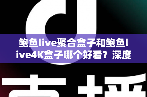 鲍鱼live聚合盒子和鲍鱼live4K盒子哪个好看？深度画质对比与选购指南，帮你一次选对家庭观影神器