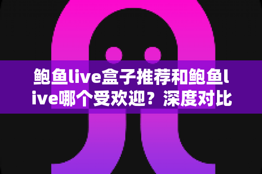鲍鱼live盒子推荐和鲍鱼live哪个受欢迎?深度对比分析与实用选购指南 鲍鱼live盒子推荐和鲍鱼live哪个受欢迎?深度对比分析与实用选购指南