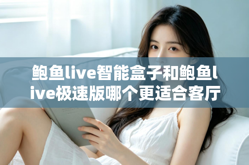 鲍鱼live智能盒子和鲍鱼live极速版哪个更适合客厅？客厅大屏观影版本选择完全指南