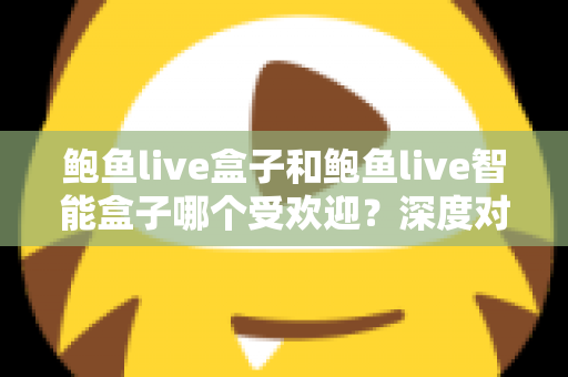 鲍鱼live盒子和鲍鱼live智能盒子哪个受欢迎？深度对比分析与选购指南