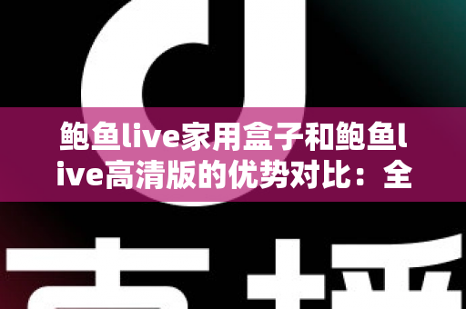 鲍鱼live家用盒子和鲍鱼live高清版的优势对比：全方位解析助您选对版本