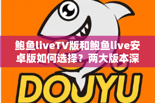 鲍鱼liveTV版和鲍鱼live安卓版如何选择?两大版本深度对比助你找到最佳观影方案 鲍鱼liveTV版和鲍鱼live安卓版如何选择?两大版本深度对比助你找到最佳观影方案