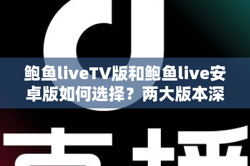 鲍鱼liveTV版和鲍鱼live安卓版如何选择？两大版本深度对比助你找到最佳观影方案