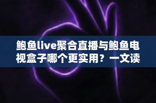 鲍鱼live聚合直播与鲍鱼电视盒子哪个更实用？一文读懂两类观影方案的优劣与选择指南