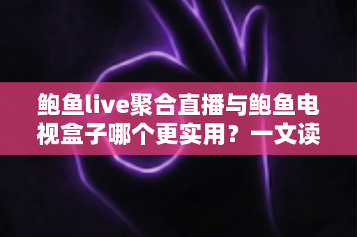 鲍鱼live聚合直播与鲍鱼电视盒子哪个更实用？一文读懂两类观影方案的优劣与选择指南