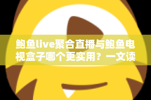 鲍鱼live聚合直播与鲍鱼电视盒子哪个更实用？一文读懂两类观影方案的优劣与选择指南