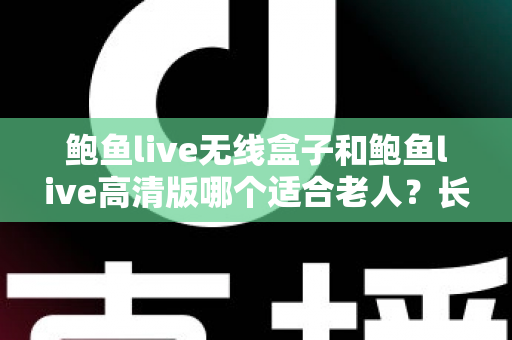 鲍鱼live无线盒子和鲍鱼live高清版哪个适合老人？长辈观影设备选购全攻略