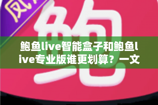 鲍鱼live智能盒子和鲍鱼live专业版谁更划算？一文帮你算清这笔账，选对不花冤枉钱