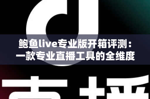鲍鱼live专业版开箱评测：一款专业直播工具的全维度深度体验报告