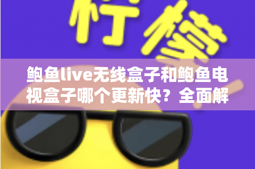 鲍鱼live无线盒子和鲍鱼电视盒子哪个更新快？全面解析与选购指南