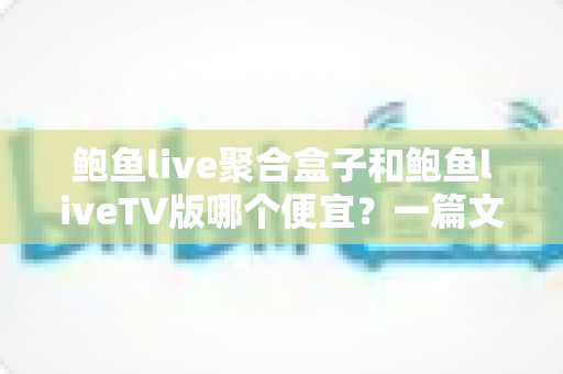 鲍鱼live聚合盒子和鲍鱼liveTV版哪个便宜？一篇文章讲清价格差异与选购思路