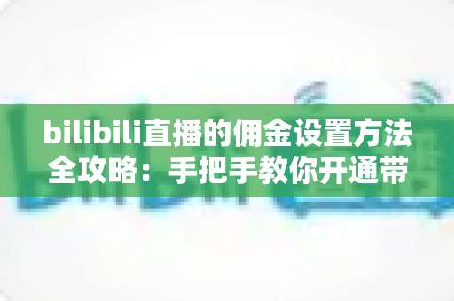 bilibili直播的佣金设置方法全攻略:手把手教你开通带货权限,轻松实现直播间变现 bilibili直播的佣金设置方法全攻略:手把手教你开通带货权限,轻松实现直播间变现