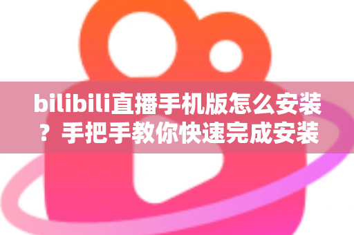 bilibili直播手机版怎么安装?手把手教你快速完成安装并开启直播新体验 bilibili直播手机版怎么安装?手把手教你快速完成安装并开启直播新体验