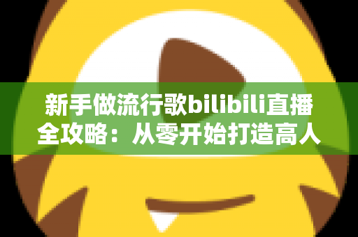 新手做流行歌bilibili直播全攻略：从零开始打造高人气歌声直播间的实战指南
