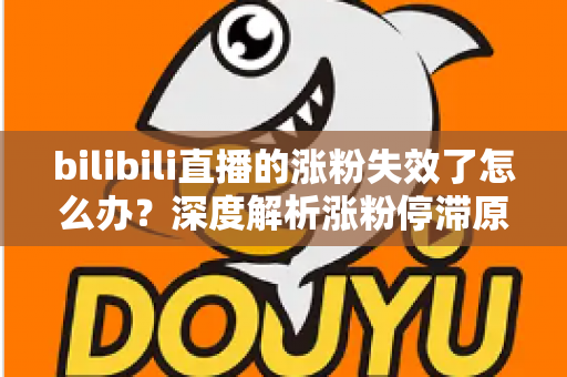 bilibili直播的涨粉失效了怎么办？深度解析涨粉停滞原因与高效破局方案