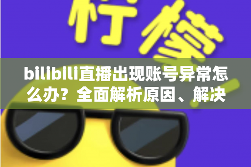 bilibili直播出现账号异常怎么办?全面解析原因、解决步骤与预防措施指南 bilibili直播出现账号异常怎么办?全面解析原因、解决步骤与预防措施指南