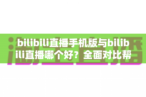bilibili直播手机版与bilibili直播哪个好?全面对比帮你选出最适合的观看方式 bilibili直播手机版与bilibili直播哪个好?全面对比帮你选出最适合的观看方式