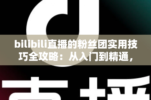 bilibili直播的粉丝团实用技巧全攻略:从入门到精通,快速提升直播间互动与亲密度 bilibili直播的粉丝团实用技巧全攻略:从入门到精通,快速提升直播间互动与亲密度