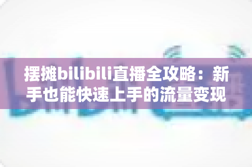 摆摊bilibili直播全攻略:新手也能快速上手的流量变现指南 摆摊bilibili直播全攻略:新手也能快速上手的流量变现指南