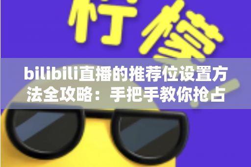 bilibili直播的推荐位设置方法全攻略：手把手教你抢占直播间流量入口