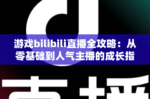 游戏bilibili直播全攻略：从零基础到人气主播的成长指南