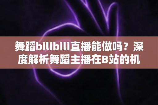 舞蹈bilibili直播能做吗?深度解析舞蹈主播在B站的机遇、玩法与变现全攻略 舞蹈bilibili直播能做吗?深度解析舞蹈主播在B站的机遇、玩法与变现全攻略
