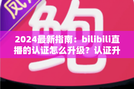 2024最新指南:bilibili直播的认证怎么升级?认证升级全流程与实用技巧一网打尽 2024最新指南:bilibili直播的认证怎么升级?认证升级全流程与实用技巧一网打尽