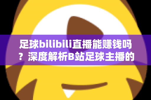 足球bilibili直播能赚钱吗？深度解析B站足球主播的变现途径、真实收益与成长指南