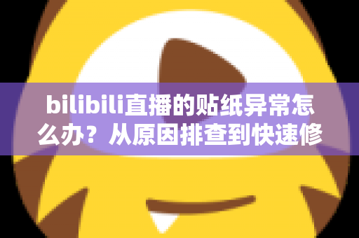 bilibili直播的贴纸异常怎么办?从原因排查到快速修复的完整实用指南 bilibili直播的贴纸异常怎么办?从原因排查到快速修复的完整实用指南