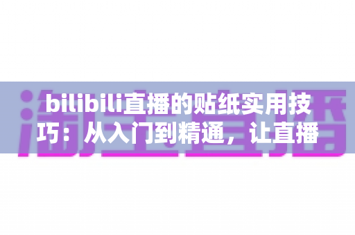 bilibili直播的贴纸实用技巧：从入门到精通，让直播间人气翻倍的完整攻略