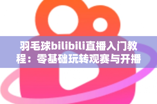 羽毛球bilibili直播入门教程:零基础玩转观赛与开播的完整指南 羽毛球bilibili直播入门教程:零基础玩转观赛与开播的完整指南