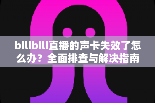 bilibili直播的声卡失效了怎么办？全面排查与解决指南助你快速恢复直播