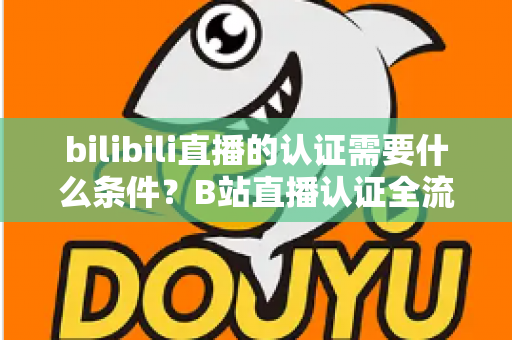 bilibili直播的认证需要什么条件?B站直播认证全流程详解与实用指南 bilibili直播的认证需要什么条件?B站直播认证全流程详解与实用指南