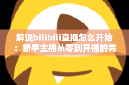 解说bilibili直播怎么开始:新手主播从零到开播的完整实战指南 解说bilibili直播怎么开始:新手主播从零到开播的完整实战指南