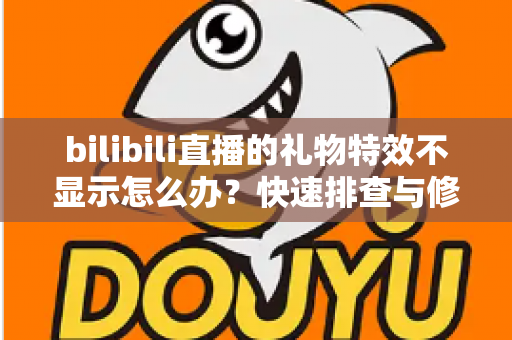 bilibili直播的礼物特效不显示怎么办?快速排查与修复全攻略 bilibili直播的礼物特效不显示怎么办?快速排查与修复全攻略