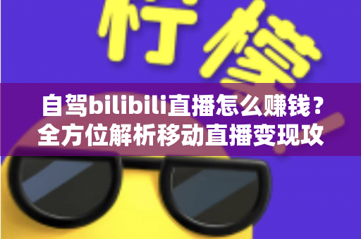 自驾bilibili直播怎么赚钱?全方位解析移动直播变现攻略与实战技巧 自驾bilibili直播怎么赚钱?全方位解析移动直播变现攻略与实战技巧