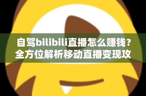 自驾bilibili直播怎么赚钱？全方位解析移动直播变现攻略与实战技巧