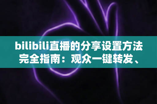 bilibili直播的分享设置方法完全指南:观众一键转发、主播轻松涨人气的实用教程 bilibili直播的分享设置方法完全指南:观众一键转发、主播轻松涨人气的实用教程