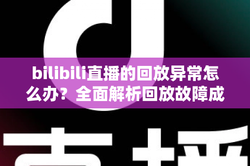 bilibili直播的回放异常怎么办？全面解析回放故障成因与高效修复方案，助你轻松找回流畅观看体验
