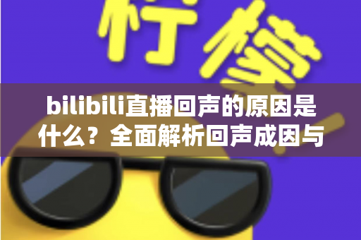 bilibili直播回声的原因是什么?全面解析回声成因与实用解决方案 bilibili直播回声的原因是什么?全面解析回声成因与实用解决方案