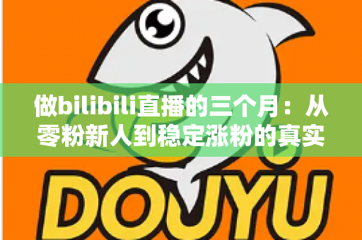 做bilibili直播的三个月：从零粉新人到稳定涨粉的真实经历与避坑指南