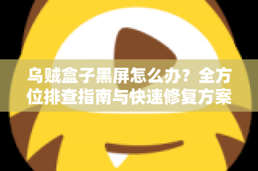 乌贼盒子黑屏怎么办？全方位排查指南与快速修复方案大全