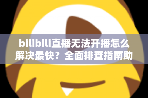 bilibili直播无法开播怎么解决最快?全面排查指南助你秒速恢复开播 bilibili直播无法开播怎么解决最快?全面排查指南助你秒速恢复开播