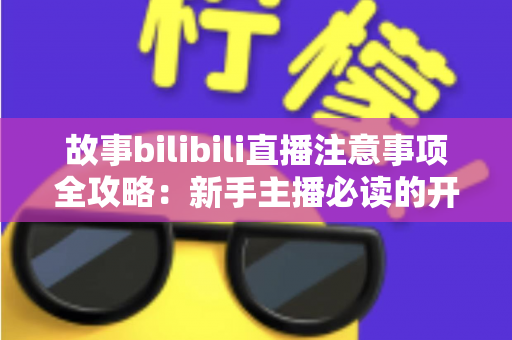 故事bilibili直播注意事项全攻略：新手主播必读的开播避坑指南与实战手册