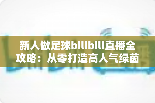 新人做足球bilibili直播全攻略：从零打造高人气绿茵直播间的实用指南