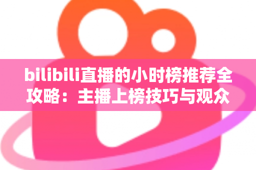 bilibili直播的小时榜推荐全攻略：主播上榜技巧与观众发现优质直播间的实用指南