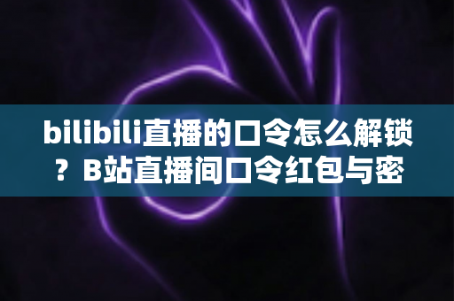 bilibili直播的口令怎么解锁?B站直播间口令红包与密码房间解锁全流程详解 bilibili直播的口令怎么解锁?B站直播间口令红包与密码房间解锁全流程详解